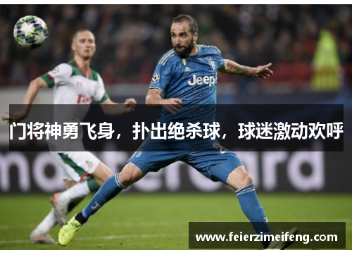 门将神勇飞身，扑出绝杀球，球迷激动欢呼